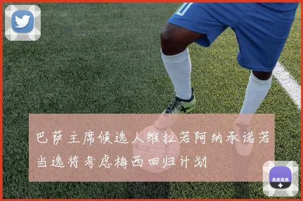 巴萨主席候选人维拉若阿纳承诺若当选将考虑梅西回归计划