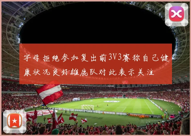 字母拒绝参加复出前3V3赛称自己健康状况良好雄鹿队对此表示关注