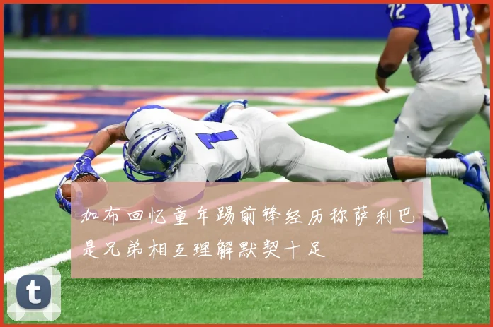 加布回忆童年踢前锋经历称萨利巴是兄弟相互理解默契十足