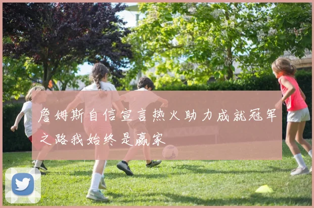 詹姆斯自信宣言热火助力成就冠军之路我始终是赢家