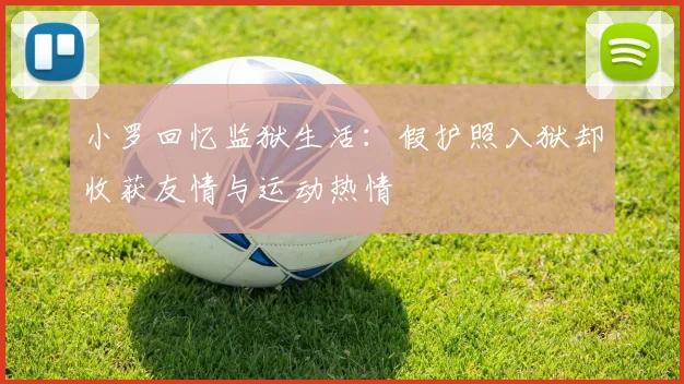 小罗回忆监狱生活：假护照入狱却收获友情与运动热情