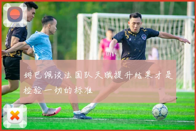 姆巴佩谈法国队天赋提升结果才是检验一切的标准