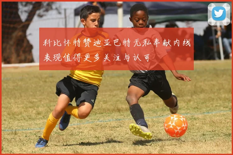 科比怀特赞迪亚巴特无私奉献内线表现值得更多关注与认可