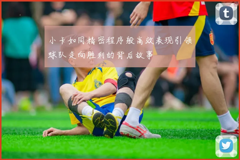 小卡如同精密程序般高效表现引领球队走向胜利的背后故事