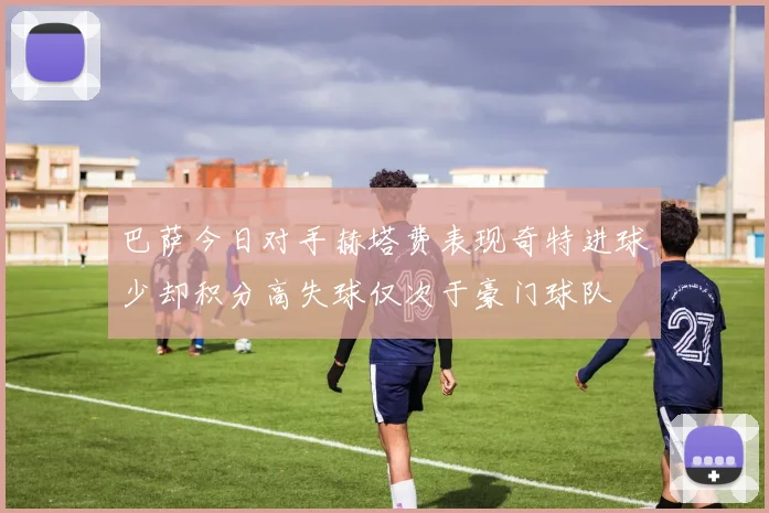 巴萨今日对手赫塔费表现奇特进球少却积分高失球仅次于豪门球队