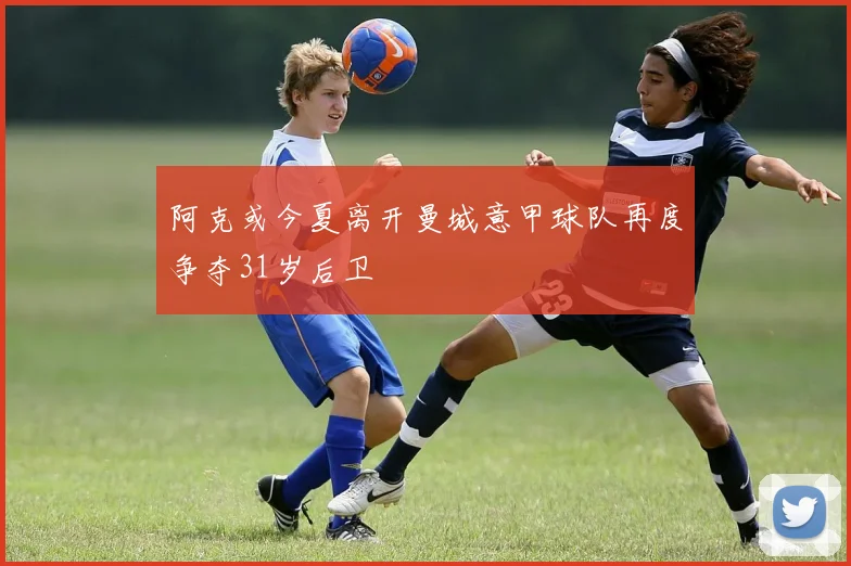 阿克或今夏离开曼城意甲球队再度争夺31岁后卫