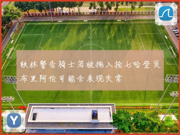 铁林警告骑士若被拖入抢七哈登莫布里阿伦可能会表现失常