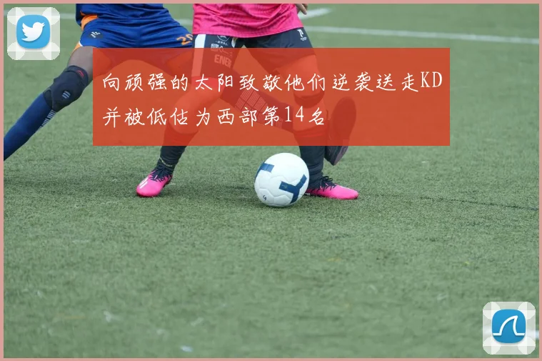 向顽强的太阳致敬他们逆袭送走KD并被低估为西部第14名
