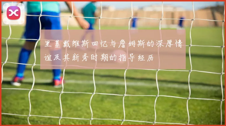 里基戴维斯回忆与詹姆斯的深厚情谊及其新秀时期的指导经历