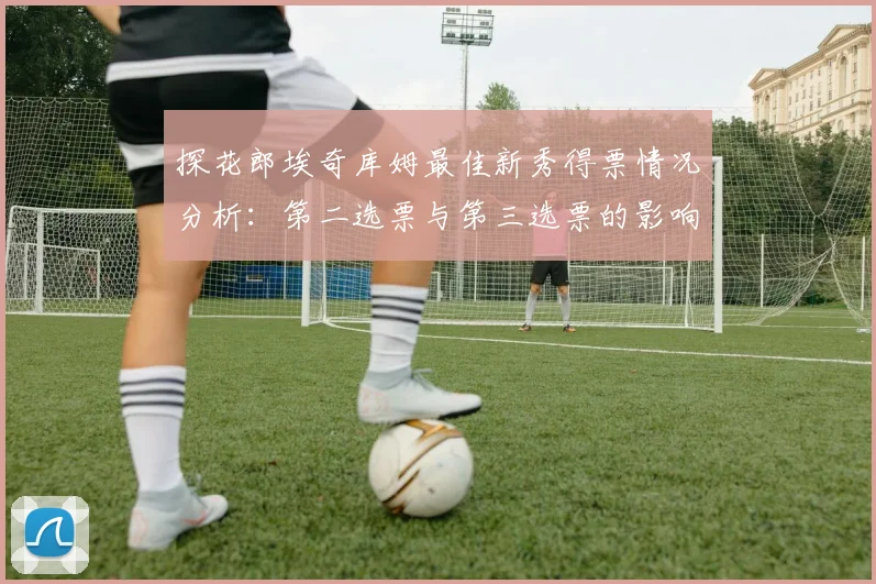 探花郎埃奇库姆最佳新秀得票情况分析：第二选票与第三选票的影响力探讨