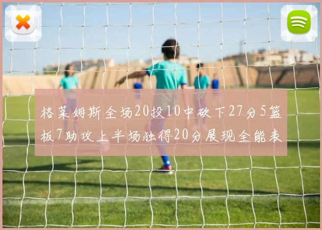 格莱姆斯全场20投10中砍下27分5篮板7助攻上半场独得20分展现全能表现
