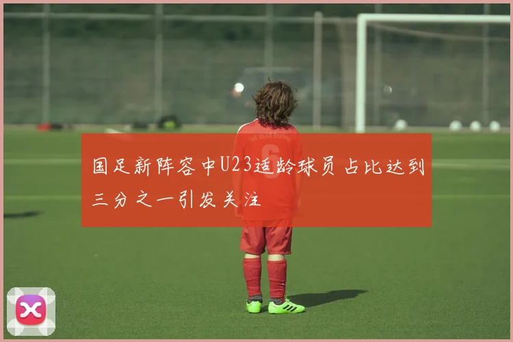 国足新阵容中U23适龄球员占比达到三分之一引发关注