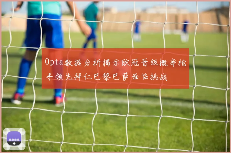 Opta数据分析揭示欧冠晋级概率枪手领先拜仁巴黎巴萨面临挑战